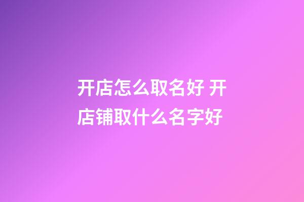 开店怎么取名好 开店铺取什么名字好-第1张-店铺起名-玄机派